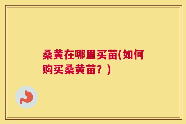 桑黄在哪里买苗(如何购买桑黄苗？)