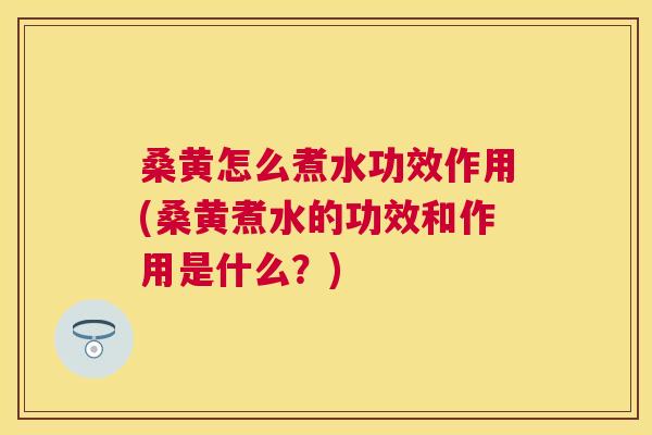 桑黄怎么煮水功效作用(桑黄煮水的功效和作用是什么?) 桑黄怎么煮水功效作用(桑黄煮水的功效和作用是什么?)