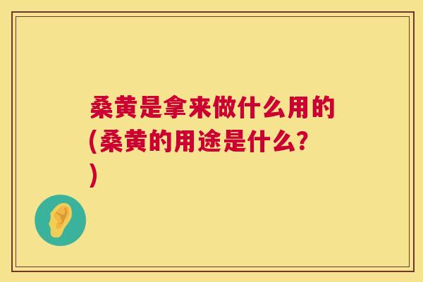 桑黄是拿来做什么用的(桑黄的用途是什么?) 桑黄是拿来做什么用的(桑黄的用途是什么?)