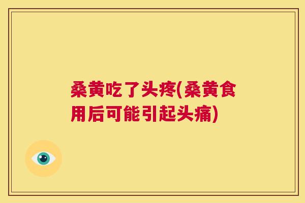 桑黄吃了头疼(桑黄食用后可能引起头痛)