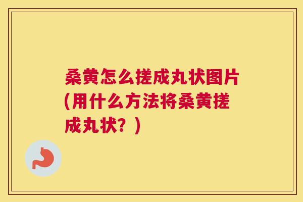 桑黄怎么搓成丸状图片(用什么方法将桑黄搓成丸状?) 桑黄怎么搓成丸状图片(用什么方法将桑黄搓成丸状?)