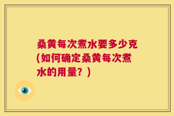 桑黄每次煮水要多少克(如何确定桑黄每次煮水的用量?) 桑黄每次煮水要多少克(如何确定桑黄每次煮水的用量?)