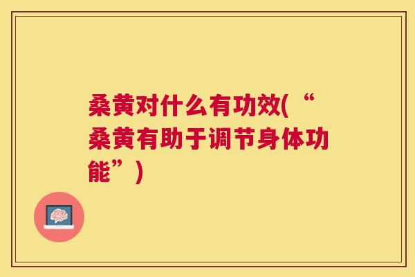 桑黄对什么有功效(“桑黄有助于调节身体功能”) 桑黄对什么有功效(“桑黄有助于调节身体功能”)