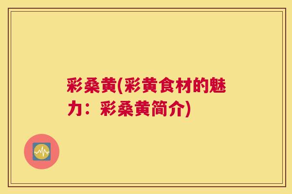 彩桑黄(彩黄食材的魅力:彩桑黄简介) 彩桑黄(彩黄食材的魅力:彩桑黄简介)