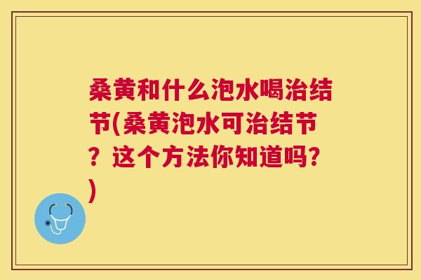 桑黄和什么泡水喝结节(桑黄泡水可结节?这个方法你知道吗?) 桑黄和什么泡水喝结节(桑黄泡水可结节?这个方法你知道吗?)