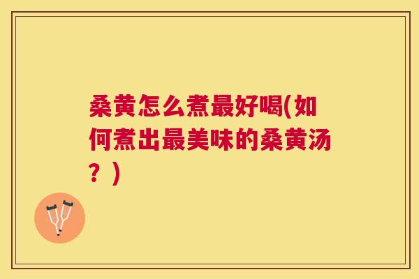 桑黄怎么煮好喝(如何煮出美味的桑黄汤?) 桑黄怎么煮好喝(如何煮出美味的桑黄汤?)