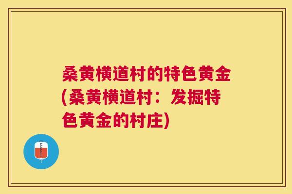 桑黄横道村的特色黄金(桑黄横道村:发掘特色黄金的村庄) 桑黄横道村的特色黄金(桑黄横道村:发掘特色黄金的村庄)