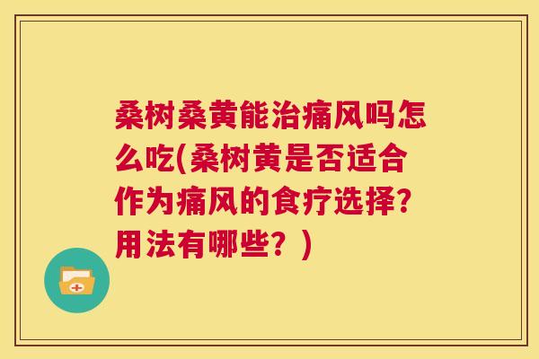桑树桑黄能吗怎么吃(桑树黄是否适合作为的食疗选择?用法有哪些?) 桑树桑黄能吗怎么吃(桑树黄是否适合作为的食疗选择?用法有哪些?)