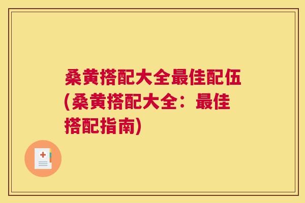 桑黄搭配大全佳配伍(桑黄搭配大全:佳搭配指南) 桑黄搭配大全佳配伍(桑黄搭配大全:佳搭配指南)
