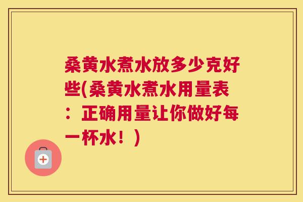 桑黄水煮水放多少克好些(桑黄水煮水用量表：正确用量让你做好每一杯水！)