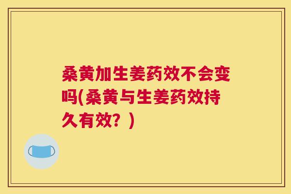 桑黄加生姜不会变吗(桑黄与生姜持久有效?) 桑黄加生姜不会变吗(桑黄与生姜持久有效?)