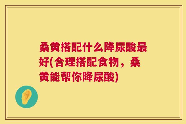 桑黄搭配什么降尿酸好(合理搭配食物,桑黄能帮你降尿酸) 桑黄搭配什么降尿酸好(合理搭配食物,桑黄能帮你降尿酸)