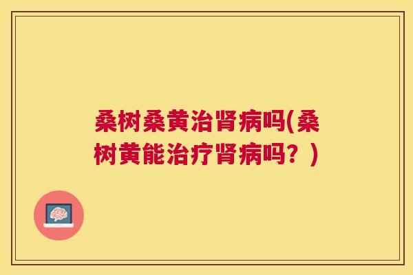 桑树桑黄吗(桑树黄能吗?) 桑树桑黄吗(桑树黄能吗?)
