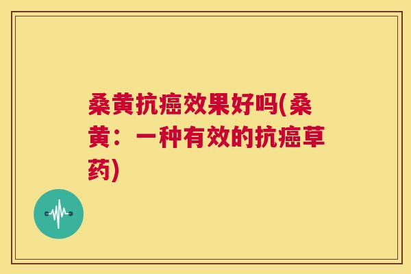桑黄抗效果好吗(桑黄：一种有效的抗草药)
