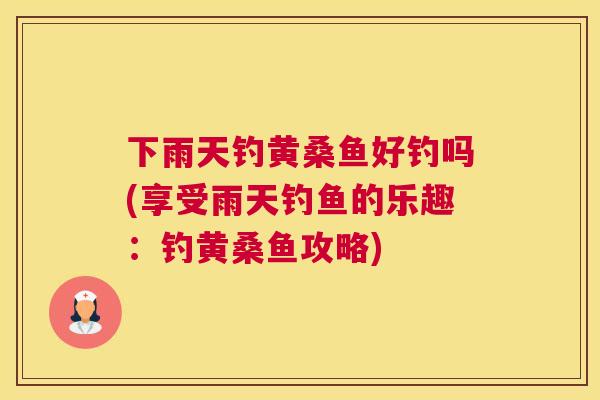 下雨天钓黄桑鱼好钓吗(享受雨天钓鱼的乐趣:钓黄桑鱼攻略) 下雨天钓黄桑鱼好钓吗(享受雨天钓鱼的乐趣:钓黄桑鱼攻略)