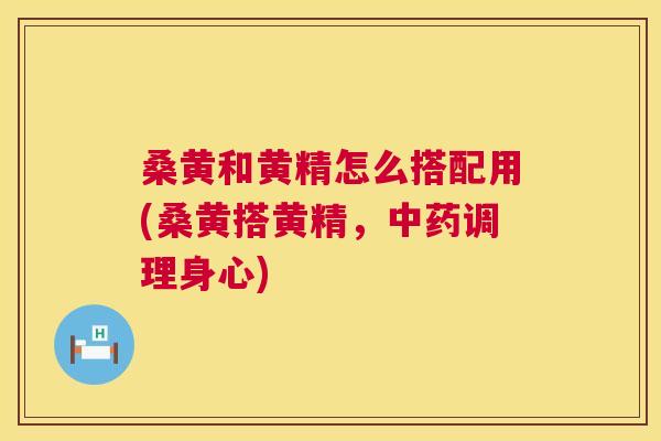 桑黄和黄精怎么搭配用(桑黄搭黄精,调理身心) 桑黄和黄精怎么搭配用(桑黄搭黄精,调理身心)