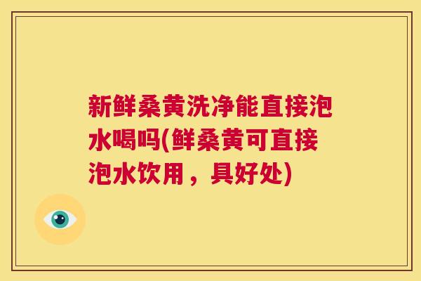 新鲜桑黄洗净能直接泡水喝吗(鲜桑黄可直接泡水饮用,具好处) 新鲜桑黄洗净能直接泡水喝吗(鲜桑黄可直接泡水饮用,具好处)