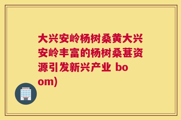 大兴安岭杨树桑黄大兴安岭丰富的杨树桑葚资源引发新兴产业 boom) 大兴安岭杨树桑黄大兴安岭丰富的杨树桑葚资源引发新兴产业 boom)