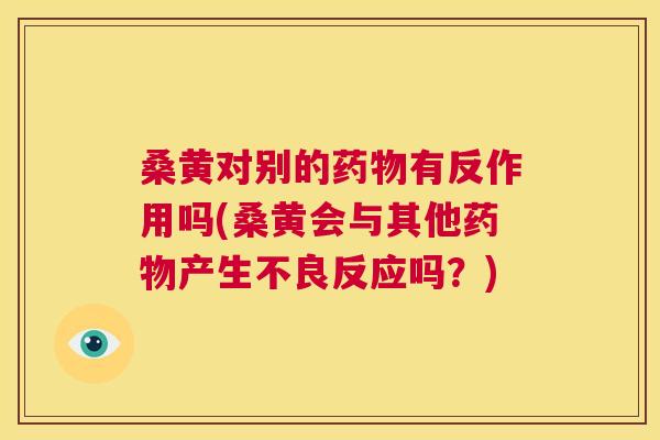 桑黄对别的有反作用吗(桑黄会与其他产生不良反应吗？)