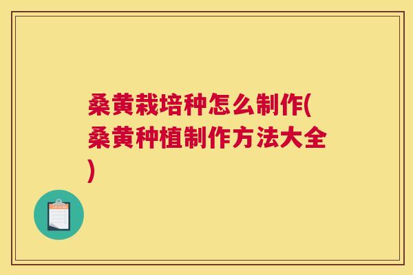 桑黄栽培种怎么制作(桑黄种植制作方法大全) 桑黄栽培种怎么制作(桑黄种植制作方法大全)