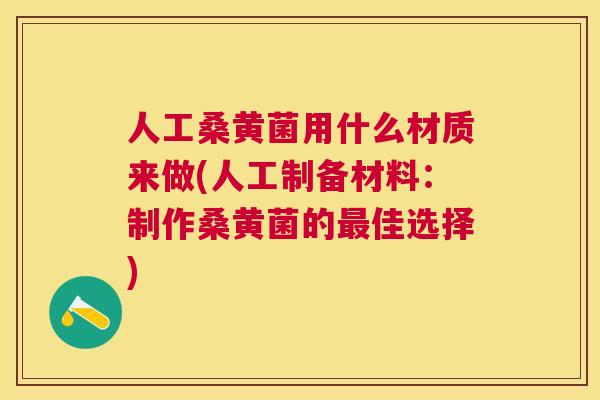 人工桑黄菌用什么材质来做(人工制备材料:制作桑黄菌的佳选择) 人工桑黄菌用什么材质来做(人工制备材料:制作桑黄菌的佳选择)