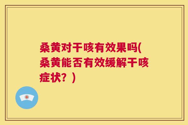 桑黄对干咳有效果吗(桑黄能否有效缓解干咳症状?) 桑黄对干咳有效果吗(桑黄能否有效缓解干咳症状?)
