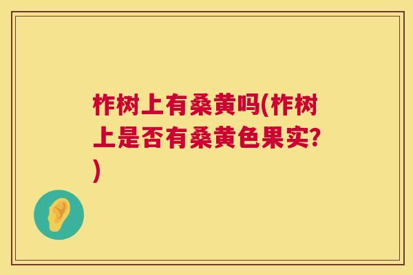 柞树上有桑黄吗(柞树上是否有桑黄色果实?) 柞树上有桑黄吗(柞树上是否有桑黄色果实?)