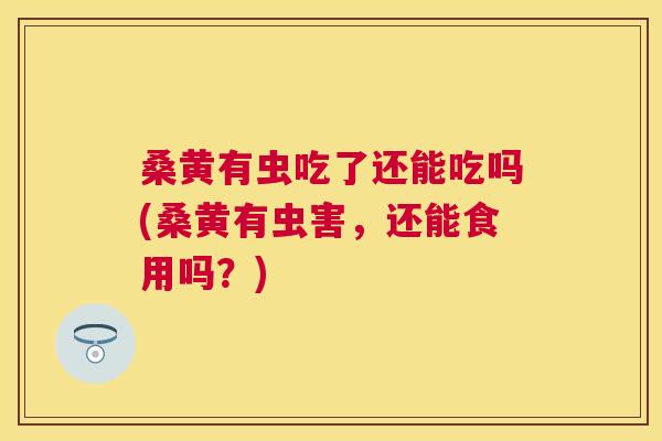 桑黄有虫吃了还能吃吗(桑黄有虫害,还能食用吗?) 桑黄有虫吃了还能吃吗(桑黄有虫害,还能食用吗?)
