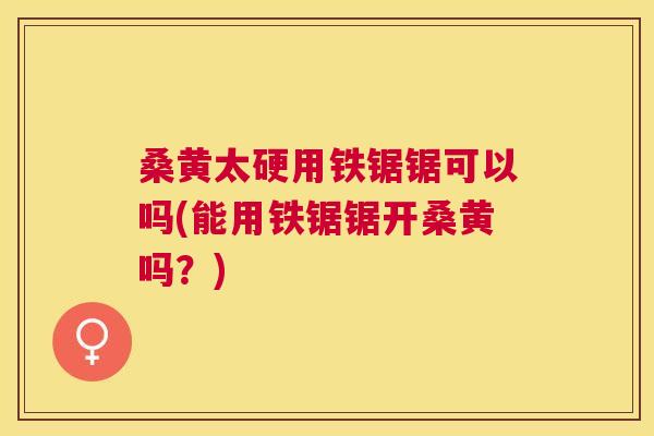 桑黄太硬用铁锯锯可以吗(能用铁锯锯开桑黄吗?) 桑黄太硬用铁锯锯可以吗(能用铁锯锯开桑黄吗?)
