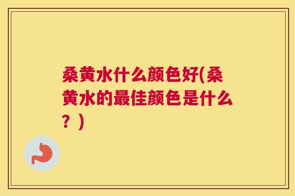 桑黄水什么颜色好(桑黄水的佳颜色是什么?) 桑黄水什么颜色好(桑黄水的佳颜色是什么?)