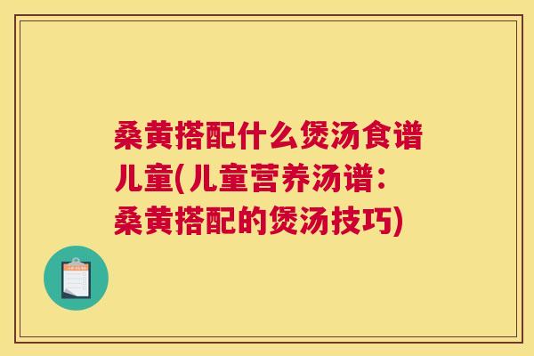 桑黄搭配什么煲汤食谱儿童(儿童营养汤谱:桑黄搭配的煲汤技巧) 桑黄搭配什么煲汤食谱儿童(儿童营养汤谱:桑黄搭配的煲汤技巧)