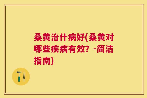 桑黄什好(桑黄对哪些有效？-简洁指南)