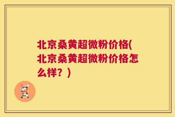 北京桑黄超微粉价格(北京桑黄超微粉价格怎么样?) 北京桑黄超微粉价格(北京桑黄超微粉价格怎么样?)