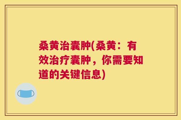 桑黄囊肿(桑黄:有效囊肿,你需要知道的关键信息) 桑黄囊肿(桑黄:有效囊肿,你需要知道的关键信息)
