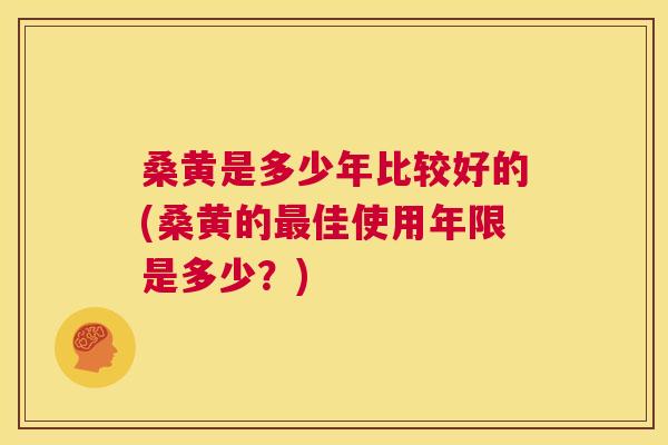 桑黄是多少年比较好的(桑黄的佳使用年限是多少?) 桑黄是多少年比较好的(桑黄的佳使用年限是多少?)