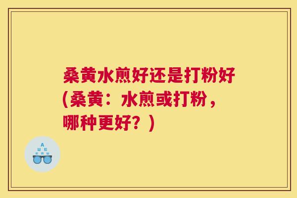 桑黄水煎好还是打粉好(桑黄:水煎或打粉,哪种更好?) 桑黄水煎好还是打粉好(桑黄:水煎或打粉,哪种更好?)