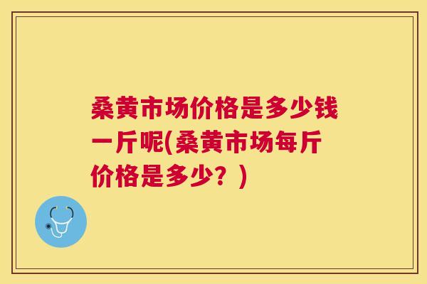 桑黄市场价格是多少钱一斤呢(桑黄市场每斤价格是多少?) 桑黄市场价格是多少钱一斤呢(桑黄市场每斤价格是多少?)