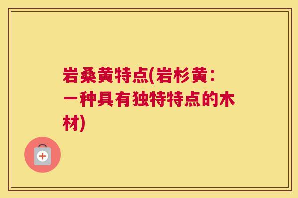 岩桑黄特点(岩杉黄:一种具有独特特点的木材) 岩桑黄特点(岩杉黄:一种具有独特特点的木材)