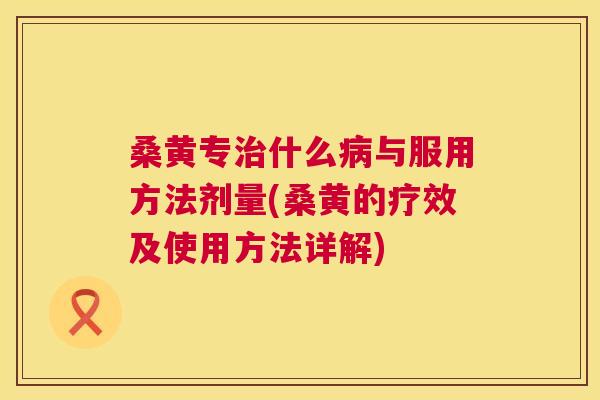 桑黄专什么与服用方法剂量(桑黄的疗效及使用方法详解) 桑黄专什么与服用方法剂量(桑黄的疗效及使用方法详解)