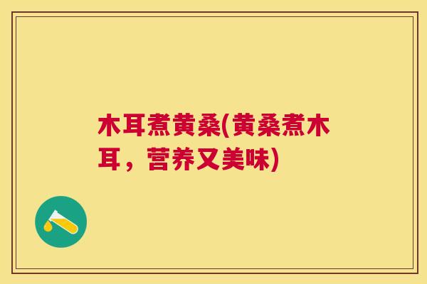 木耳煮黄桑(黄桑煮木耳,营养又美味) 木耳煮黄桑(黄桑煮木耳,营养又美味)