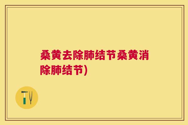 桑黄去除结节桑黄消除结节) 桑黄去除结节桑黄消除结节)