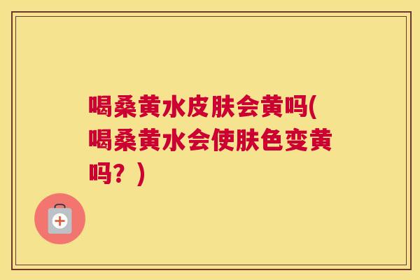 喝桑黄水会黄吗(喝桑黄水会使肤色变黄吗?) 喝桑黄水会黄吗(喝桑黄水会使肤色变黄吗?)