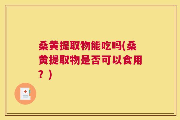 桑黄提取物能吃吗(桑黄提取物是否可以食用?) 桑黄提取物能吃吗(桑黄提取物是否可以食用?)