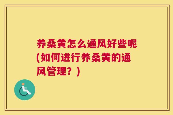 养桑黄怎么通风好些呢(如何进行养桑黄的通风管理?) 养桑黄怎么通风好些呢(如何进行养桑黄的通风管理?)