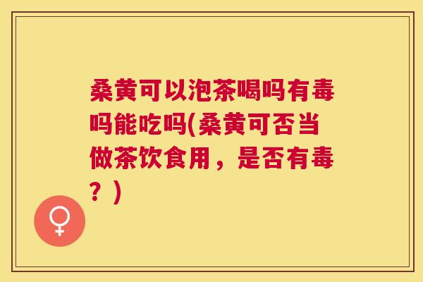 桑黄可以泡茶喝吗有毒吗能吃吗(桑黄可否当做茶饮食用,是否有毒?) 桑黄可以泡茶喝吗有毒吗能吃吗(桑黄可否当做茶饮食用,是否有毒?)