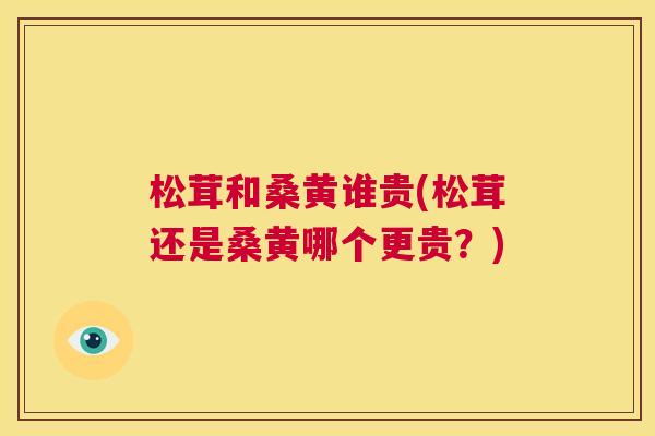 松茸和桑黄谁贵(松茸还是桑黄哪个更贵?) 松茸和桑黄谁贵(松茸还是桑黄哪个更贵?)