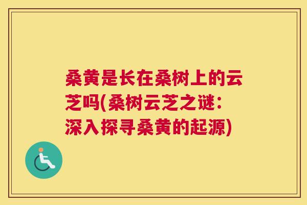 桑黄是长在桑树上的云芝吗(桑树云芝之谜:深入探寻桑黄的起源) 桑黄是长在桑树上的云芝吗(桑树云芝之谜:深入探寻桑黄的起源)