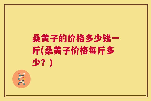 桑黄子的价格多少钱一斤(桑黄子价格每斤多少?) 桑黄子的价格多少钱一斤(桑黄子价格每斤多少?)