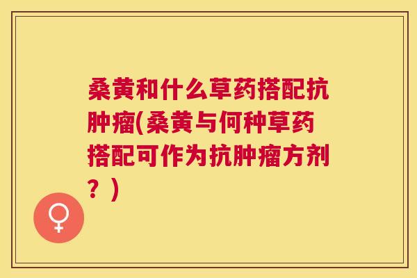 桑黄和什么草药搭配抗(桑黄与何种草药搭配可作为抗方剂？)