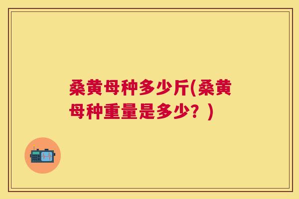 桑黄母种多少斤(桑黄母种重量是多少?) 桑黄母种多少斤(桑黄母种重量是多少?)
